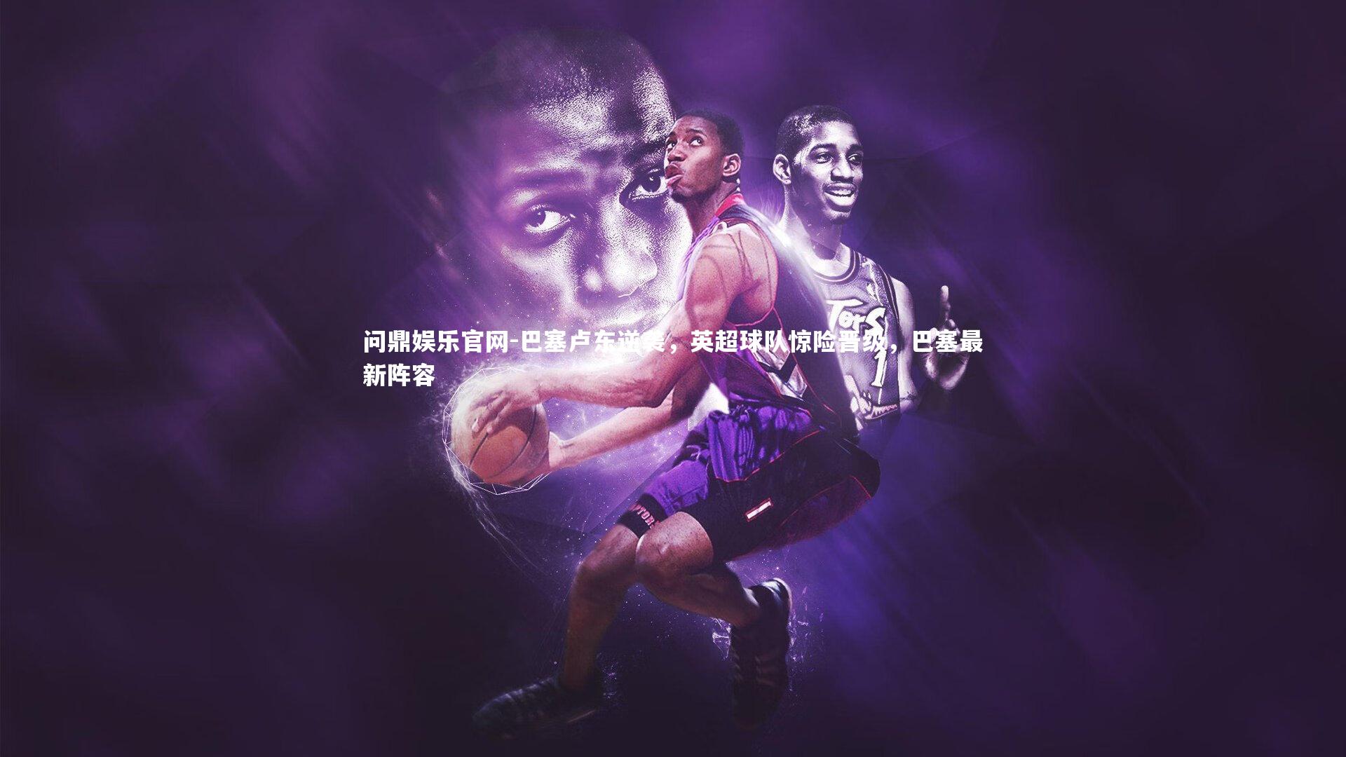 巴塞卢东逆袭,英超球队惊险晋级,巴塞最新阵容