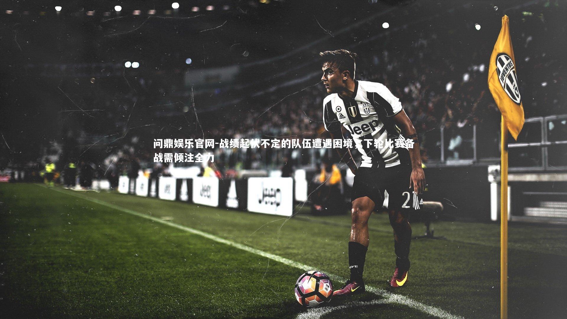 战绩起伏不定的队伍遭遇困境,下轮比赛备战需倾注全力