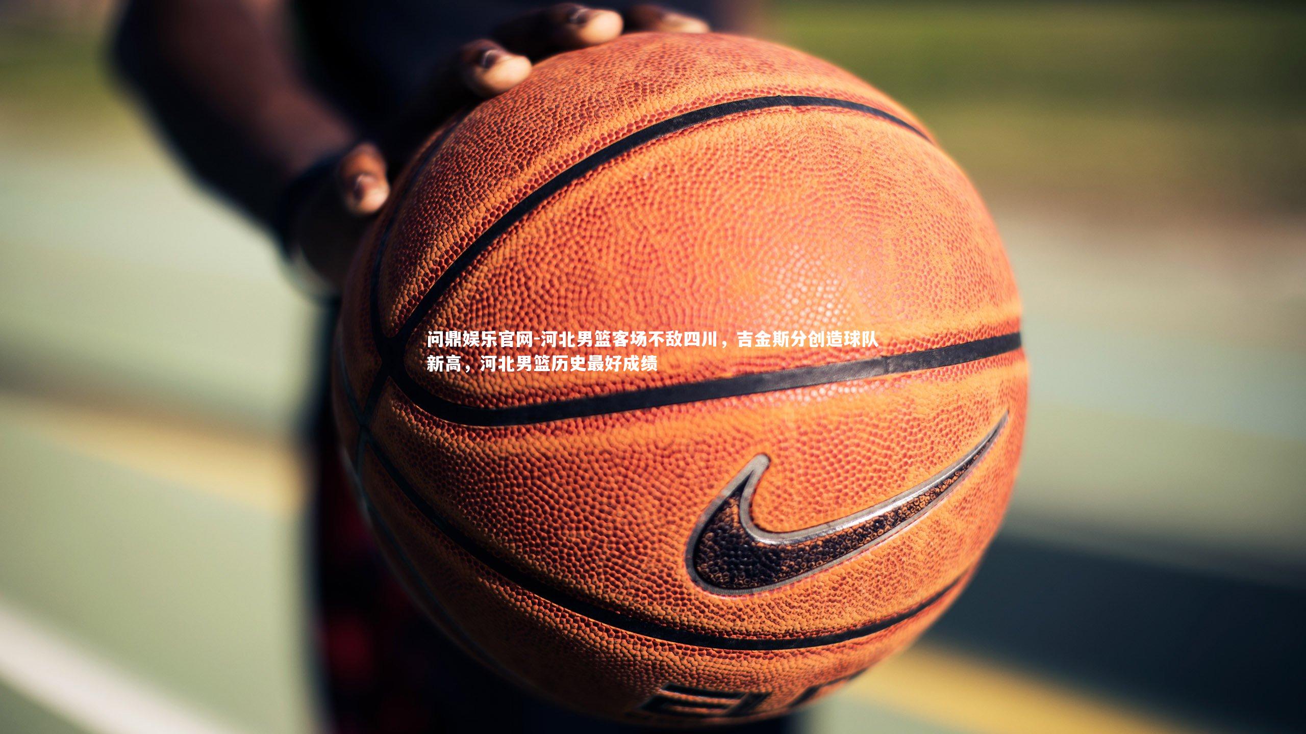 河北男篮客场不敌四川，吉金斯分创造球队新高，河北男篮历史最好成绩
