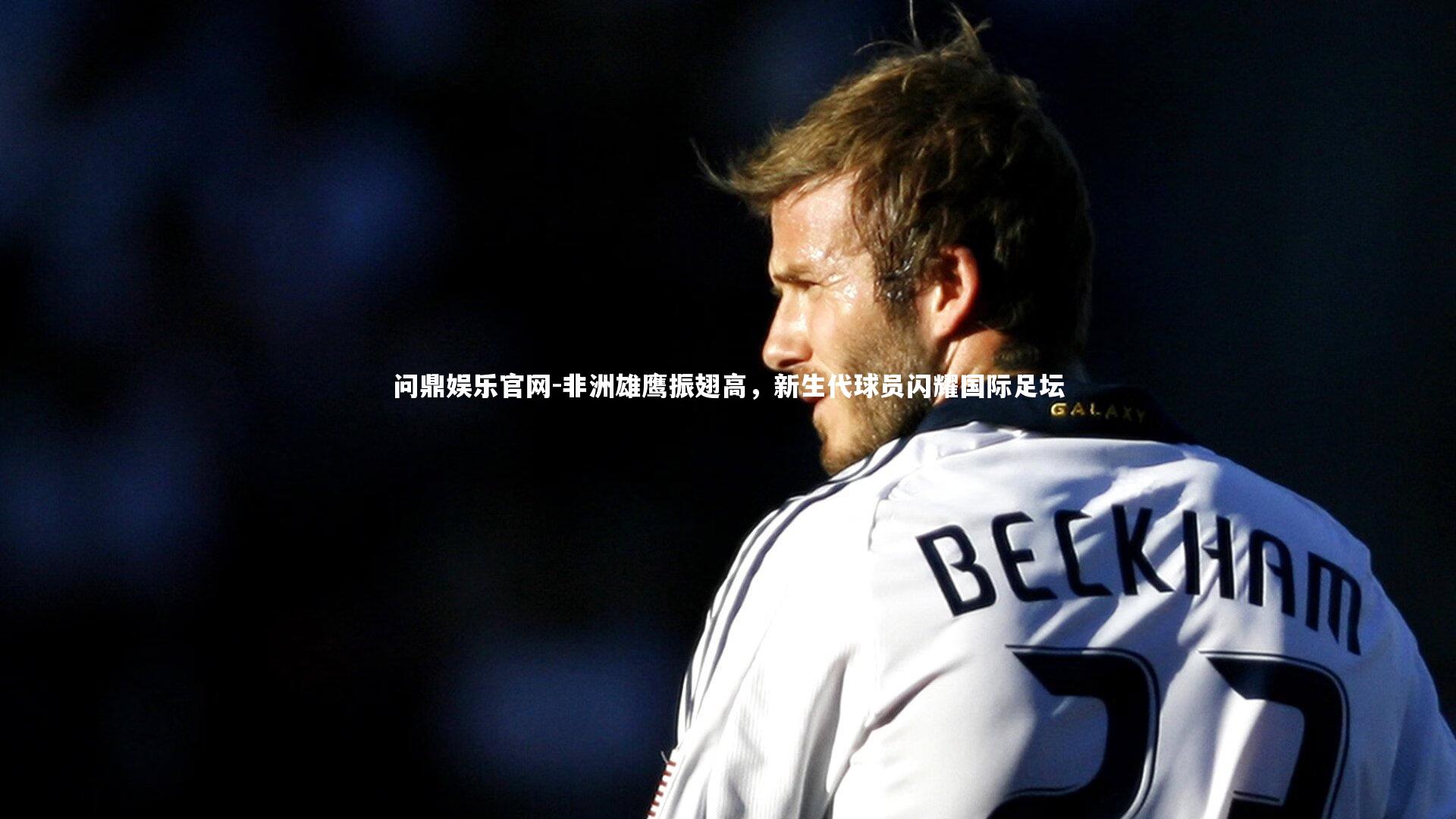 非洲雄鹰振翅高，新生代球员闪耀国际足坛