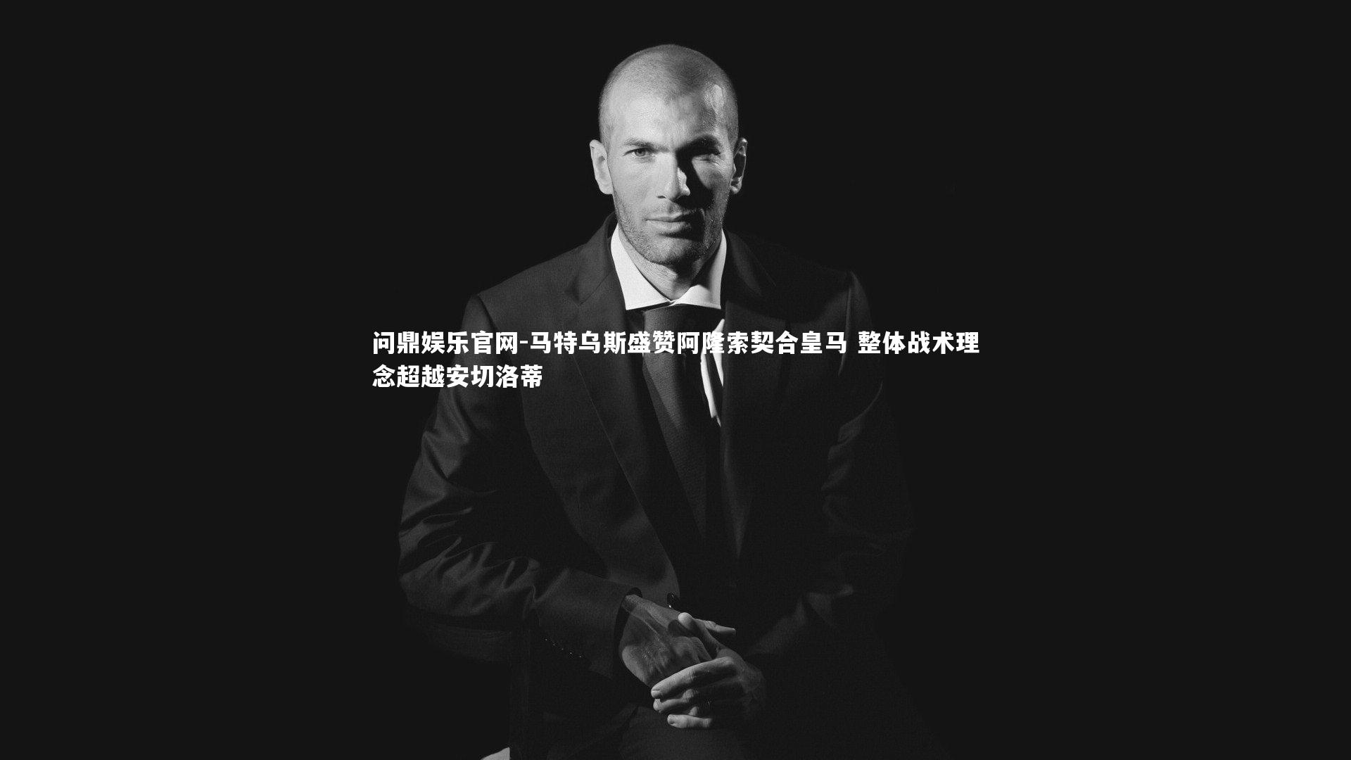 马特乌斯盛赞阿隆索契合皇马 整体战术理念超越安切洛蒂